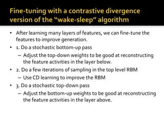 etc.Then freeze the first layer of weights in both directions and learn the remaining weights (still tied together).This is equivalent to learning another RBM, using the aggregated posterior distribution of h0 as the data.         h2    v2         h1    v1    v1         h0         h0    v0