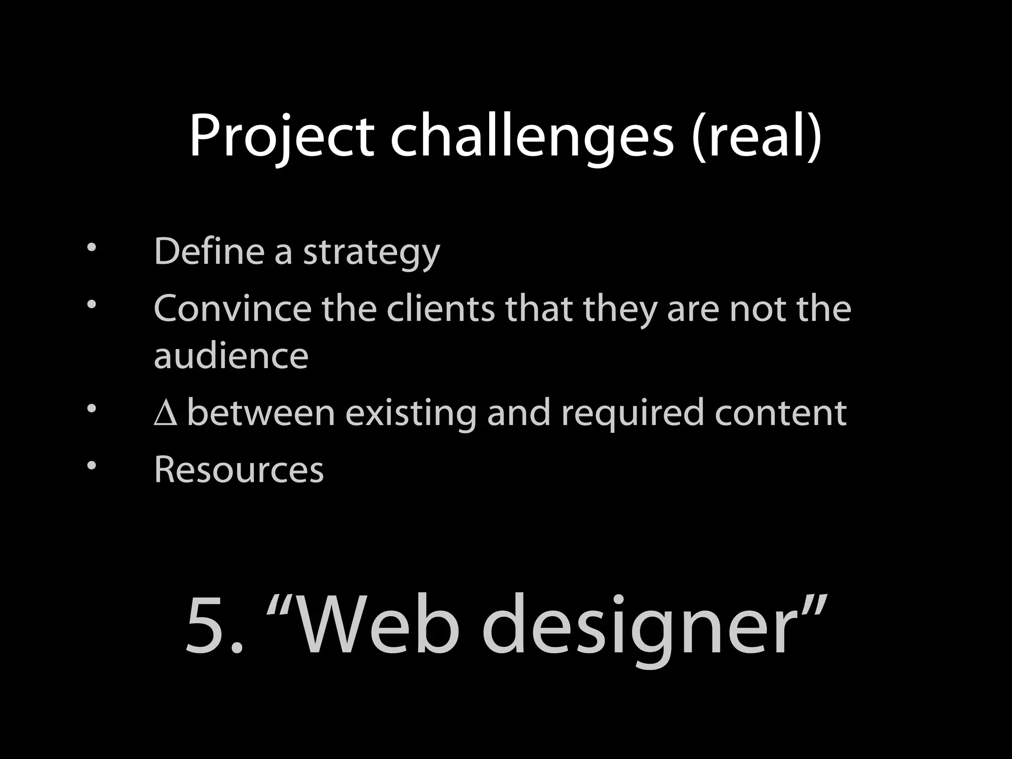 Project challenges (real) Define a strategy Convince the clients that they are not the audience ∆ between existing and required content Resources 5. “Web designer”