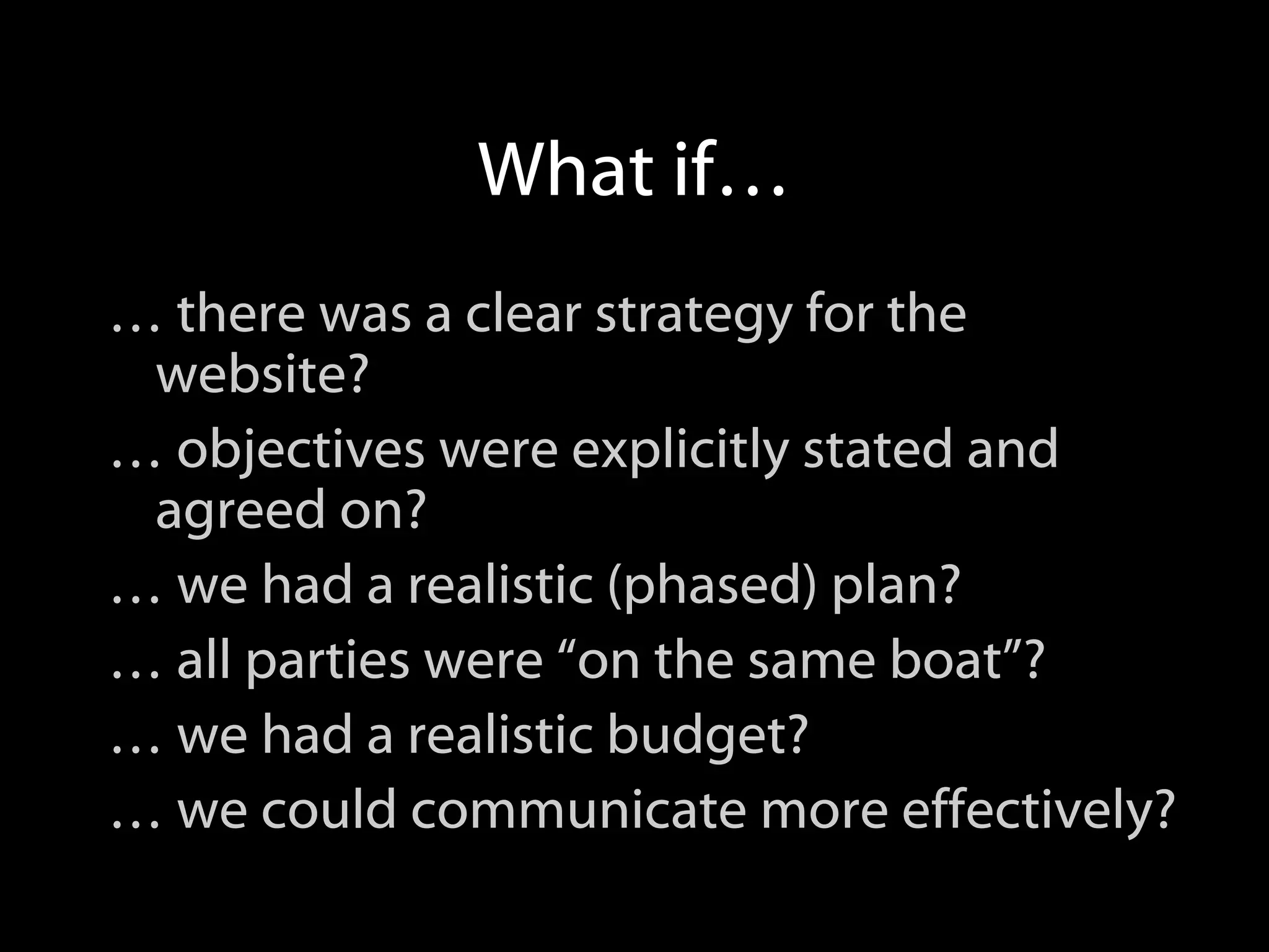 What if… … there was a clear strategy for the website? … objectives were explicitly stated and agreed on? … we had a realistic (phased) plan? … all parties were “on the same boat”? … we had a realistic budget? … we could communicate more effectively?