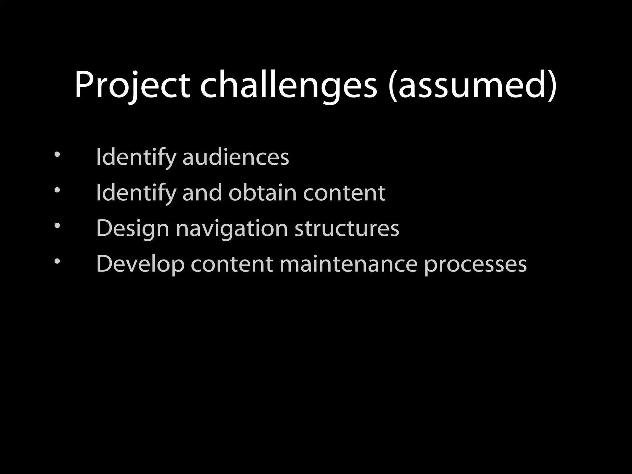 Project challenges (assumed) Identify audiences Identify and obtain content Design navigation structures Develop content maintenance processes