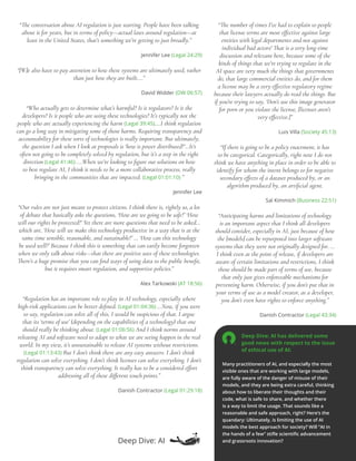 “The number of times I’ve had to explain to people
that license terms are most effective against large
entities with legal departments and not against
individual bad actors! That is a very long-time
discussion and relevant here, because some of the
kinds of things that we’re trying to regulate in the
AI space are very much the things that governments
do, that large commercial entities do, and for them
a license may be a very effective regulatory regime
because their lawyers actually do read the things. But
if you’re trying to say, ‘Don’t use this image generator
for porn or you violate the license, [licenses aren’t
very effective.]”
Luis Villa (Society 45:13)
“If there is going to be a policy enactment, it has
to be categorical. Categorically, right now I do not
think we have anything in place in order to be able to
identify for whom the intent belongs to for negative
secondary effects of a dataset produced by, or an
algorithm produced by, an artificial agent.
Sal Kimmich (Business 22:51)
“Anticipating harms and limitations of technology
is an important aspect that I think all developers
should consider, especially in AI, just because of how
the [models] can be repurposed into larger software
systems that they were not originally designed for. …
I think even at the point of release, if developers are
aware of certain limitations and restrictions, I think
those should be made part of terms of use, because
that only just gives enforceable mechanisms for
preventing harm. Otherwise, if you don’t put that in
your terms of use as a model creator, as a developer,
you don’t even have rights to enforce anything.”
Danish Contractor (Legal 43:34)
Deep Dive: AI has delivered some
good news with respect to the issue
of ethical use of AI:
Many practitioners of AI, and especially the most
visible ones that are working with large models,
are fully aware of the danger of misuse of their
models, and they are being extra careful, thinking
about how to liberate their thoughts and their
code, what is safe to share, and whether there
is a way to limit the usage. That sounds like a
reasonable and safe approach, right? Here’s the
quandary: Ultimately, is limiting the use of AI
models the best approach for society? Will “AI in
the hands of a few” stifle scientific advancement
and grassroots innovation?
“The conversation about AI regulation is just starting. People have been talking
about it for years, but in terms of policy—actual laws around regulation—at
least in the United States, that’s something we’re getting to just broadly.”
Jennifer Lee (Legal 24:29)
“[W]e also have to pay attention to how these systems are ultimately used, rather
than just how they are built….”
David Widder (DW 06:57)
“Who actually gets to determine what’s harmful? Is it regulators? Is it the
developers? Is it people who are using these technologies? It’s typically not the
people who are actually experiencing the harm (Legal 39:45)….I think regulation
can go a long way in mitigating some of those harms. Requiring transparency and
accountability for these sorts of technologies is really important. But ultimately,
the question I ask when I look at proposals is ‘how is power distributed?’…It’s
often not going to be completely solved by regulation, but it’s a step in the right
direction (Legal 41:46) ....When we’re looking to figure out solutions on how
to best regulate AI, I think it needs to be a more collaborative process, really
bringing in the communities that are impacted. (Legal 01:01:10) ”
Jennifer Lee
“Our rules are not just meant to protect citizens. I think there is, rightly so, a lot
of debate that basically asks the questions, ‘How are we going to be safe?’ ‘How
will our rights be protected?’ Yet there are more questions that need to be asked…
which are, ‘How will we make this technology productive in a way that is at the
same time sensible, reasonable, and sustainable?’ … ‘How can this technology
be used well?’ Because I think this is something that can easily become forgotten
when we only talk about risks—that there are positive uses of these technologies.
There’s a huge promise that you can find ways of using data to the public benefit,
but it requires smart regulation, and supportive policies.”
Alex Tarkowski (AT 18:56)
“Regulation has an important role to play in AI technology, especially where
high-risk applications can be better defined. (Legal 01:04:36) …Now, if you were
to say, regulation can solve all of this, I would be suspicious of that. I argue
that its ‘terms of use’ (depending on the capabilities of a technology) that one
should really be thinking about. (Legal 01:06:56) And I think norms around
releasing AI and software need to adapt to what we are seeing happen in the real
world. In my view, it’s unsustainable to release AI systems without restrictions.
(Legal 01:13:43) But I don’t think there are any easy answers. I don’t think
regulation can solve everything. I don’t think licenses can solve everything. I don’t
think transparency can solve everything. It really has to be a considered effort
addressing all of these different touch points.”
Danish Contractor (Legal 01:29:18)
Deep Dive: AI
 