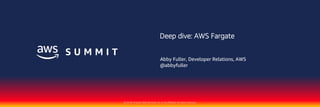 © 2018, Amazon Web Services, Inc. or its affiliates. All rights reserved.
Deep dive: AWS Fargate
Abby Fuller, Developer Relations, AWS
@abbyfuller
 