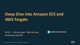 © 2018, Amazon Web Services, Inc. or its Affiliates. All rights reserved.
R I S E – D eve lo p e r Wo r ks h o p
Deep Dive into Amazon ECS and
AWS Fargate
Hong Kong, July 2018
@donnieprakoso
 