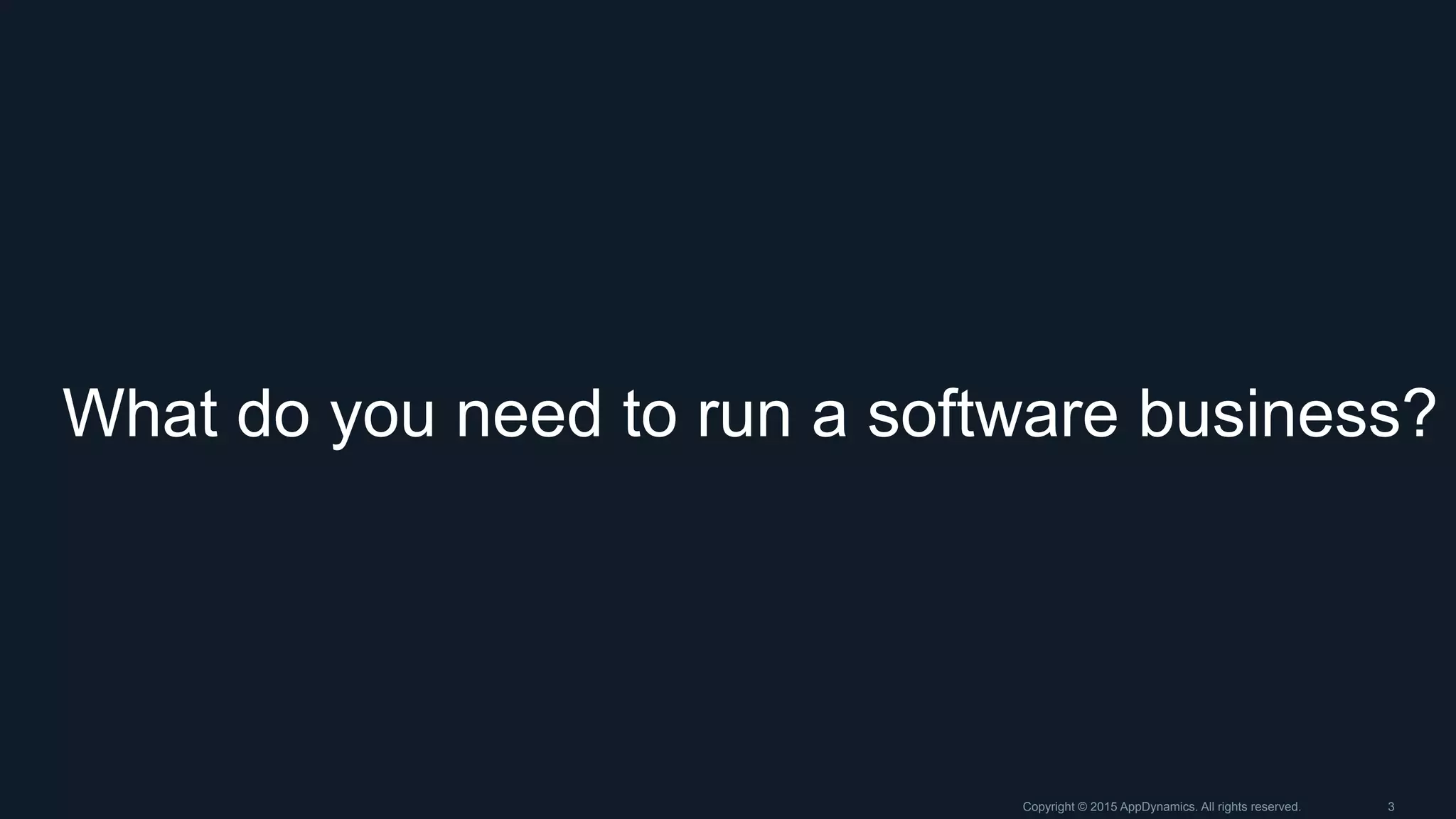 What do you need to run a software business?
Copyright © 2015 AppDynamics. All rights reserved. 3
 