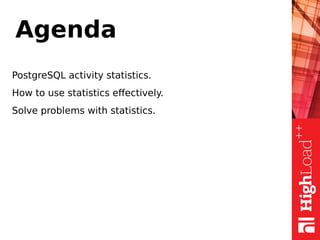 Agenda
PostgreSQL activity statistics.
How to use statistics effectively.
Solve problems with statistics.
 