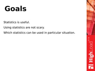 Goals
Statistics is useful.
Using statistics are not scary.
Which statistics can be used in particular situation.
 