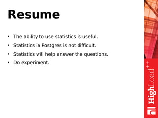 Resume
●
The ability to use statistics is useful.
●
Statistics in Postgres is not difficult.
●
Statistics will help answer the questions.
●
Do experiment.
 