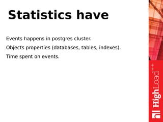 Statistics have
Events happens in postgres cluster.
Objects properties (databases, tables, indexes).
Time spent on events.
 
