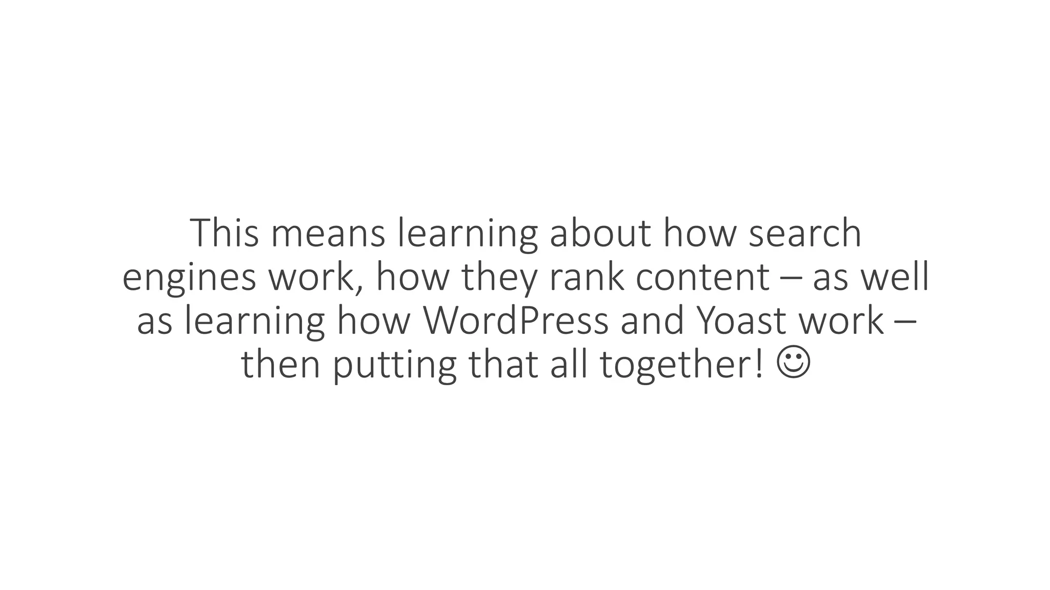 This means learning about how search
engines work, how they rank content – as well
as learning how WordPress and Yoast work –
then putting that all together! 
 