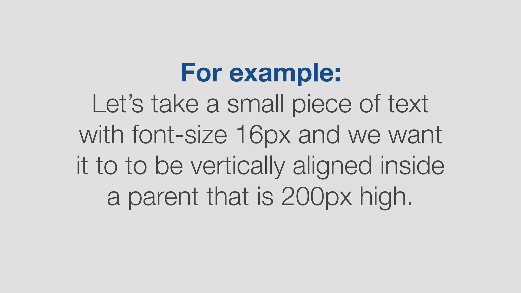 For example: 
Let’s take a small piece of text
with font-size 16px and we want
it to to be vertically aligned inside
a parent that is 200px high.
 