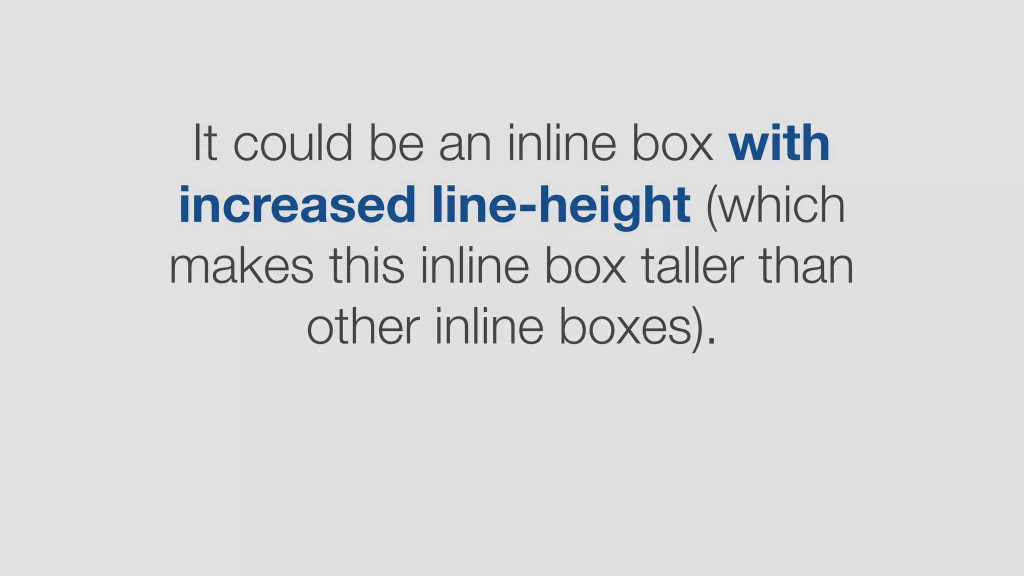 It could be an inline box with
increased line-height (which
makes this inline box taller than
other inline boxes).
 