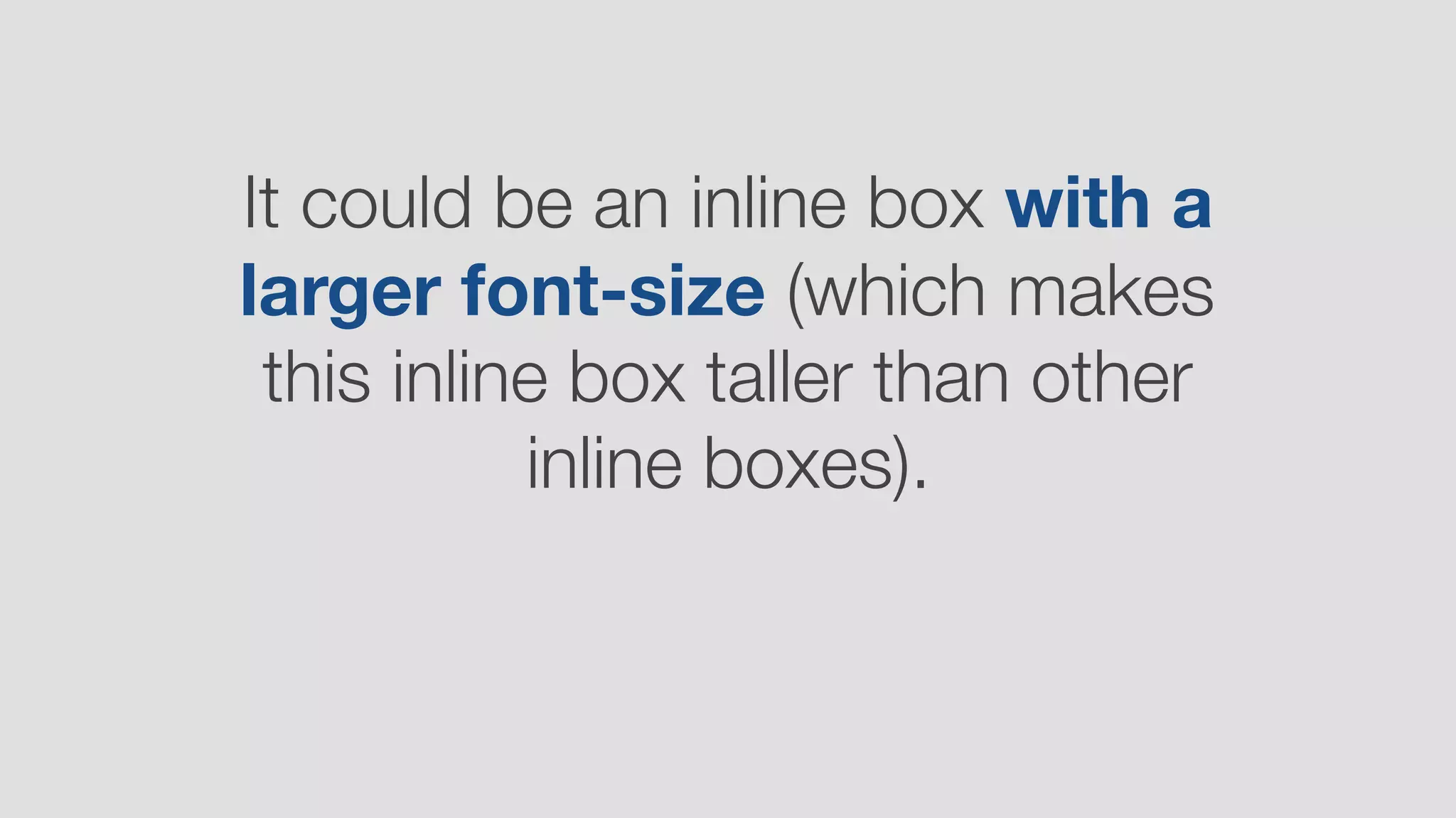 It could be an inline box with a
larger font-size (which makes
this inline box taller than other
inline boxes).
 
