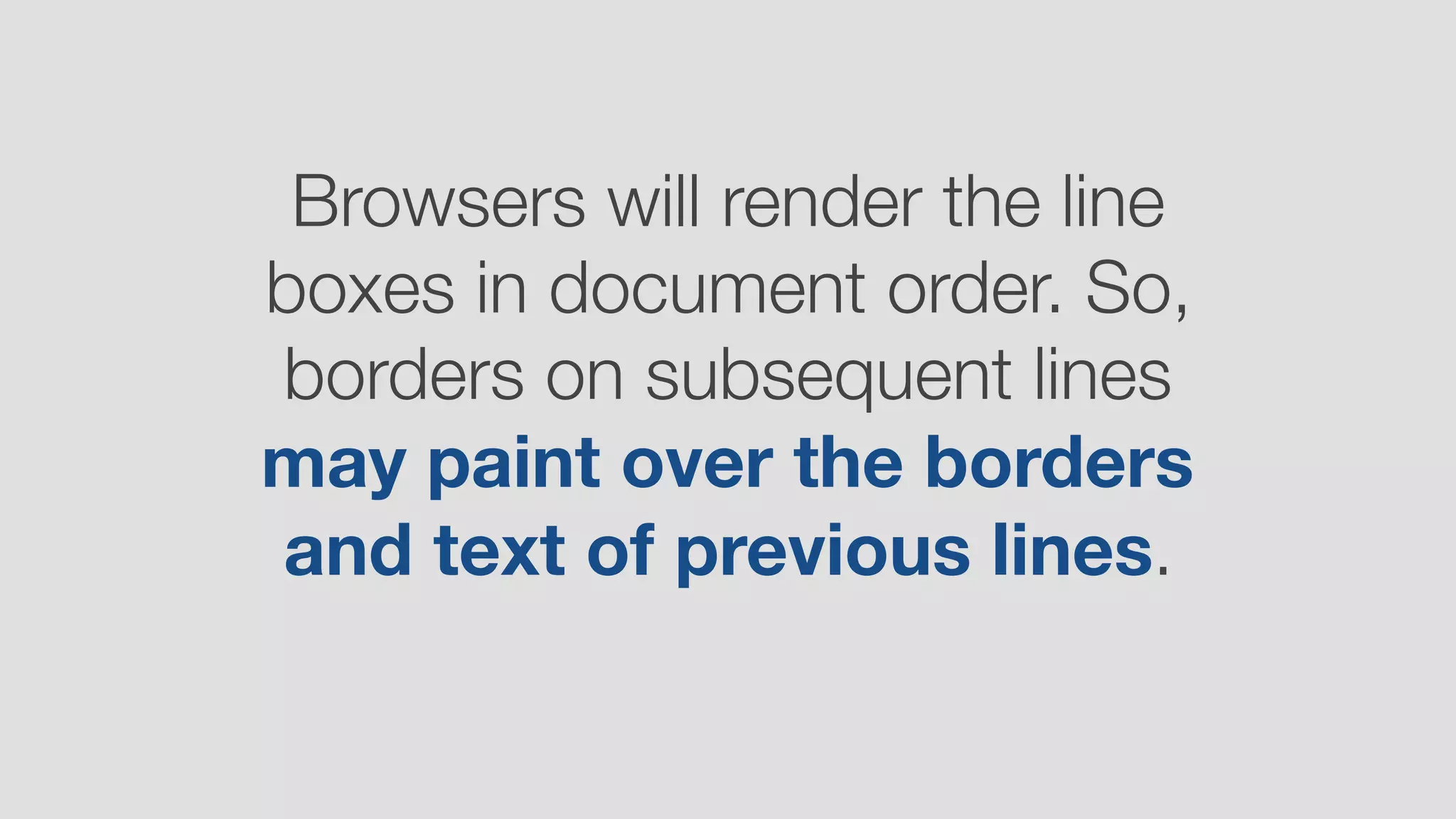 Browsers will render the line
boxes in document order. So,
borders on subsequent lines
may paint over the borders
and text of previous lines.
 