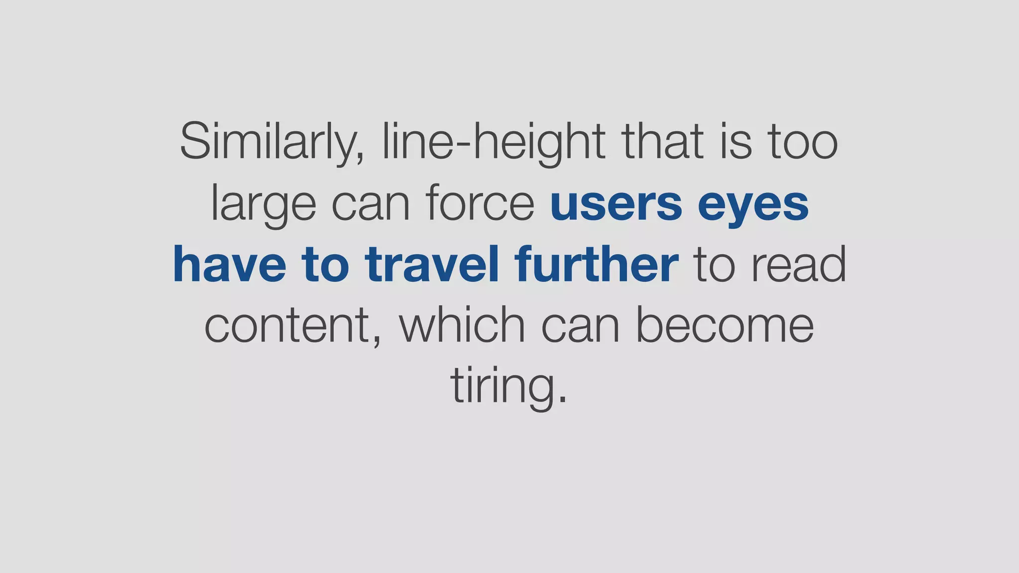 Similarly, line-height that is too
large can force users eyes
have to travel further to read
content, which can become
tiring.
 