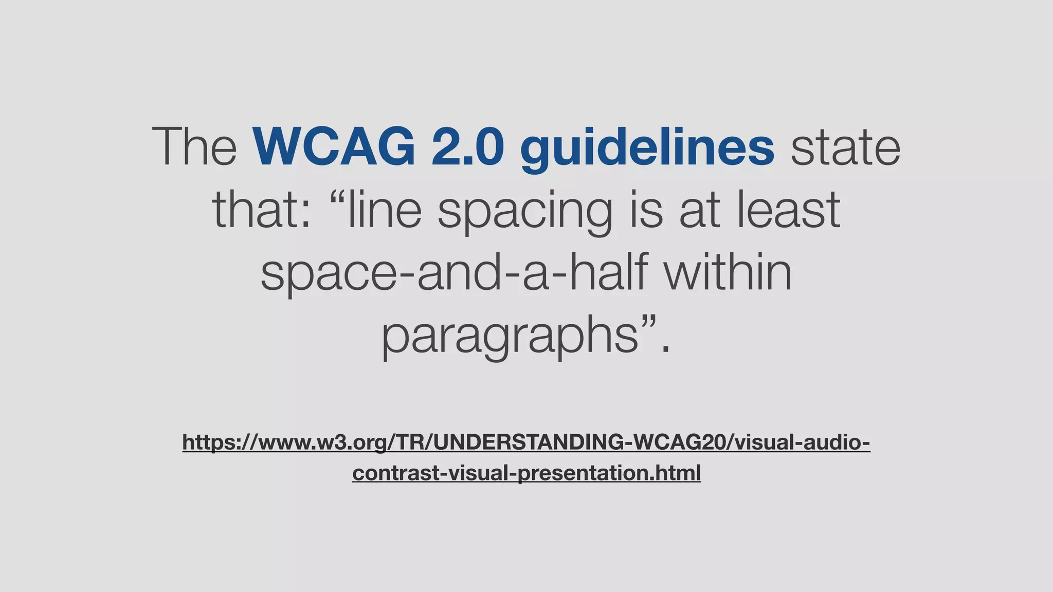 The WCAG 2.0 guidelines state
that: “line spacing is at least
space-and-a-half within
paragraphs”.
https://www.w3.org/TR/UNDERSTANDING-WCAG20/visual-audio-
contrast-visual-presentation.html
 