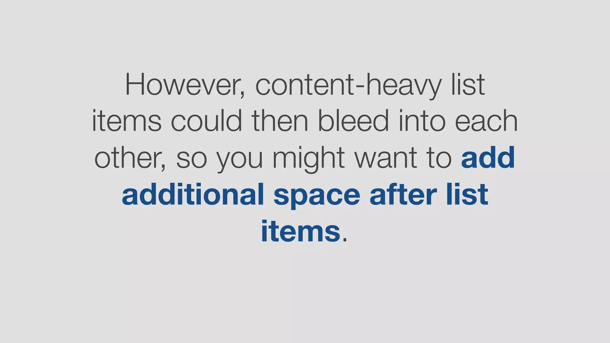 However, content-heavy list
items could then bleed into each
other, so you might want to add
additional space after list
items.
 