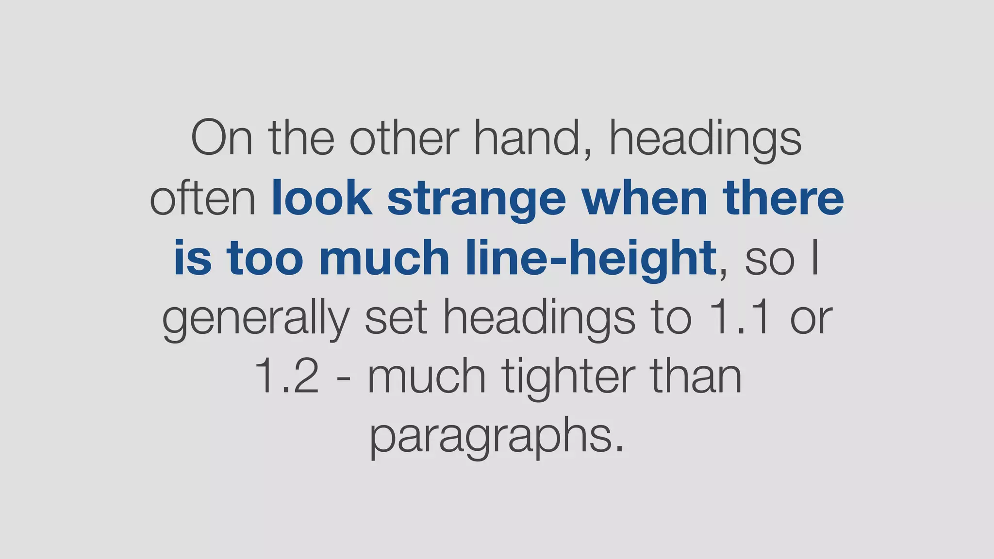 On the other hand, headings
often look strange when there
is too much line-height, so I
generally set headings to 1.1 or
1.2 - much tighter than
paragraphs.
 