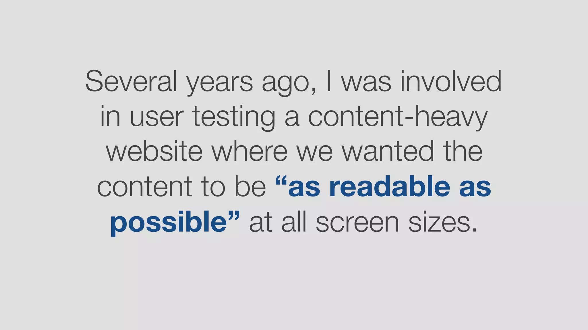 Several years ago, I was involved
in user testing a content-heavy
website where we wanted the
content to be “as readable as
possible” at all screen sizes.
 