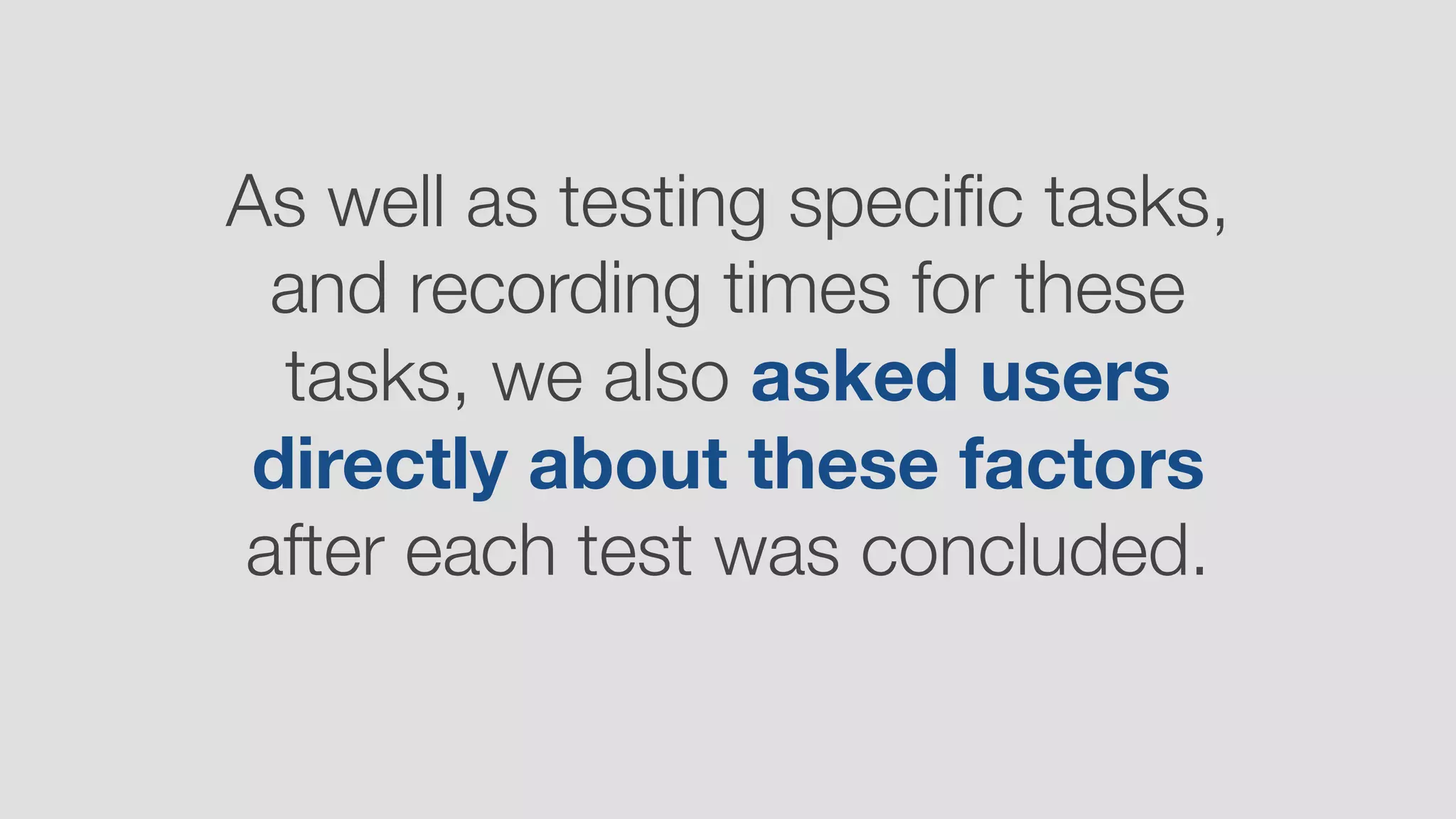 As well as testing speciﬁc tasks,
and recording times for these
tasks, we also asked users
directly about these factors
after each test was concluded.
 