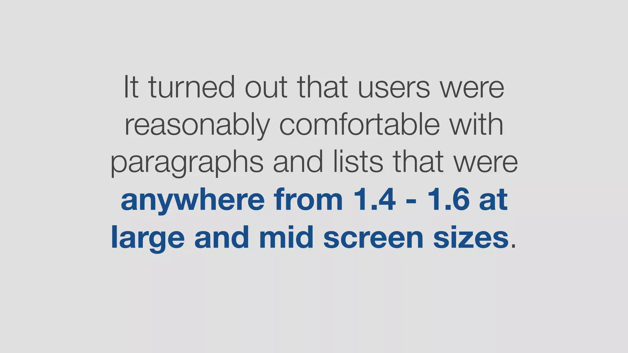 It turned out that users were
reasonably comfortable with
paragraphs and lists that were
anywhere from 1.4 - 1.6 at
large and mid screen sizes.
 