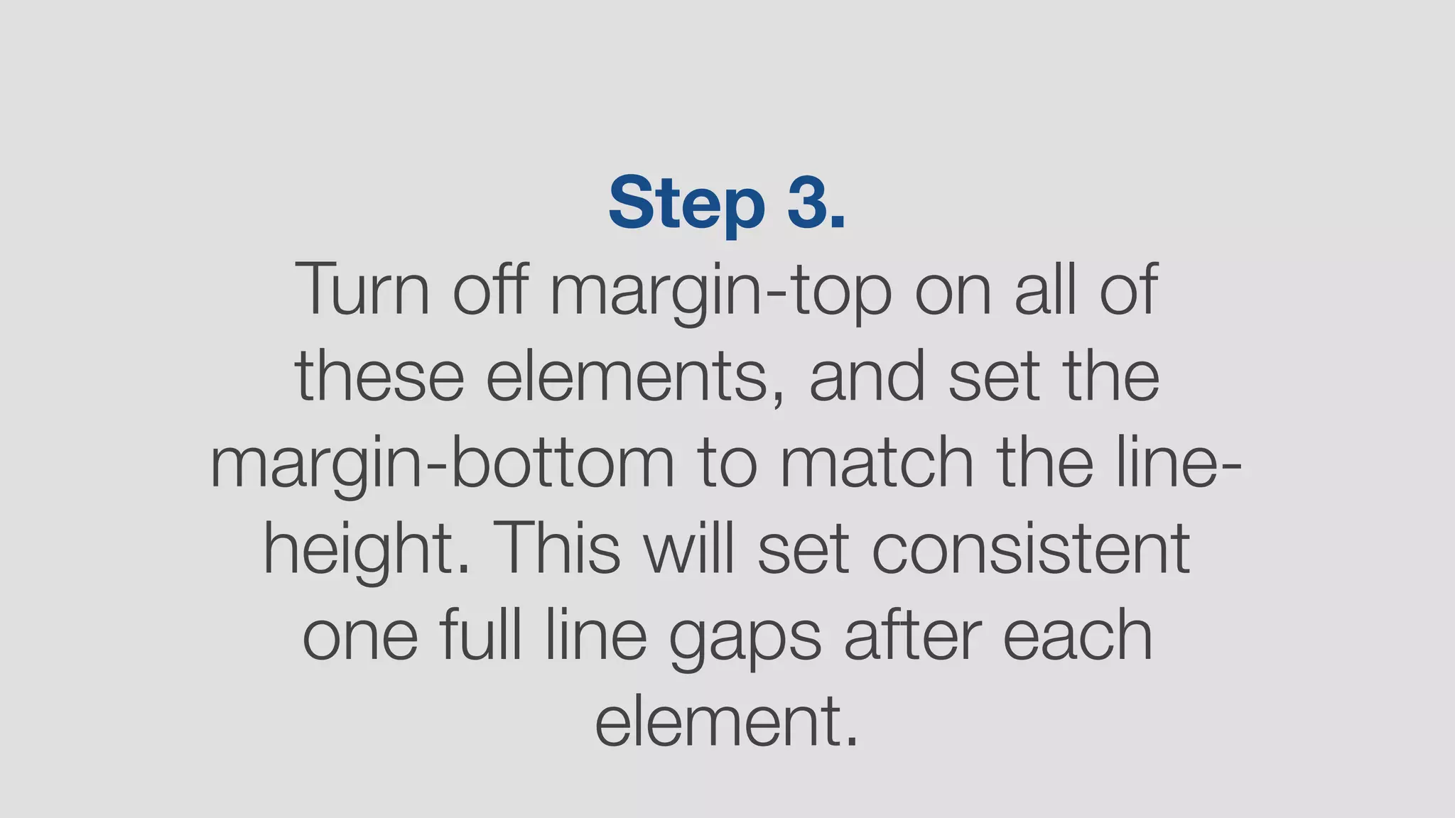 Step 3.  
Turn off margin-top on all of
these elements, and set the
margin-bottom to match the line-
height. This will set consistent
one full line gaps after each
element.
 