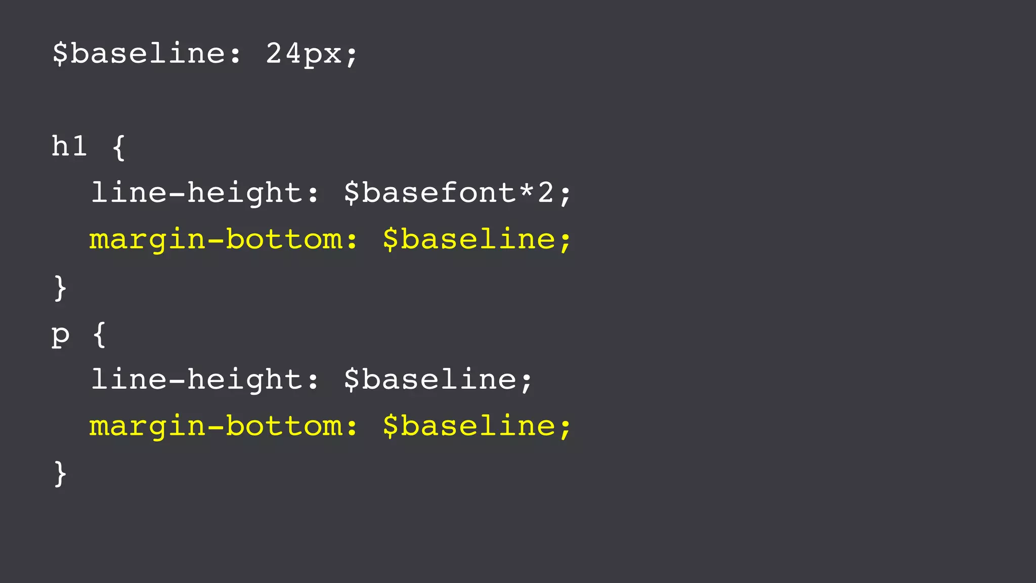 $baseline: 24px;
h1 {
line-height: $basefont*2;
margin-bottom: $baseline;
}
p {
line-height: $baseline;
margin-bottom: $baseline;
}
 