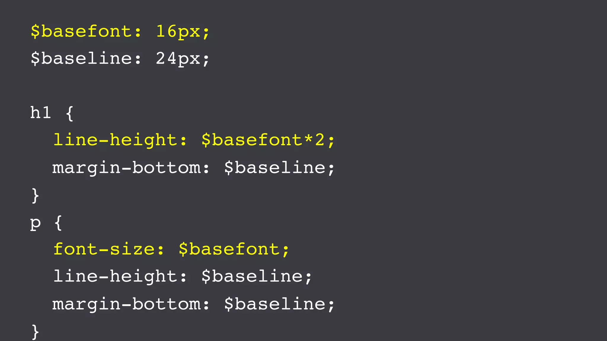 $basefont: 16px;
$baseline: 24px;
h1 {
line-height: $basefont*2;
margin-bottom: $baseline;
}
p {
font-size: $basefont;
line-height: $baseline;
margin-bottom: $baseline;
}
 
