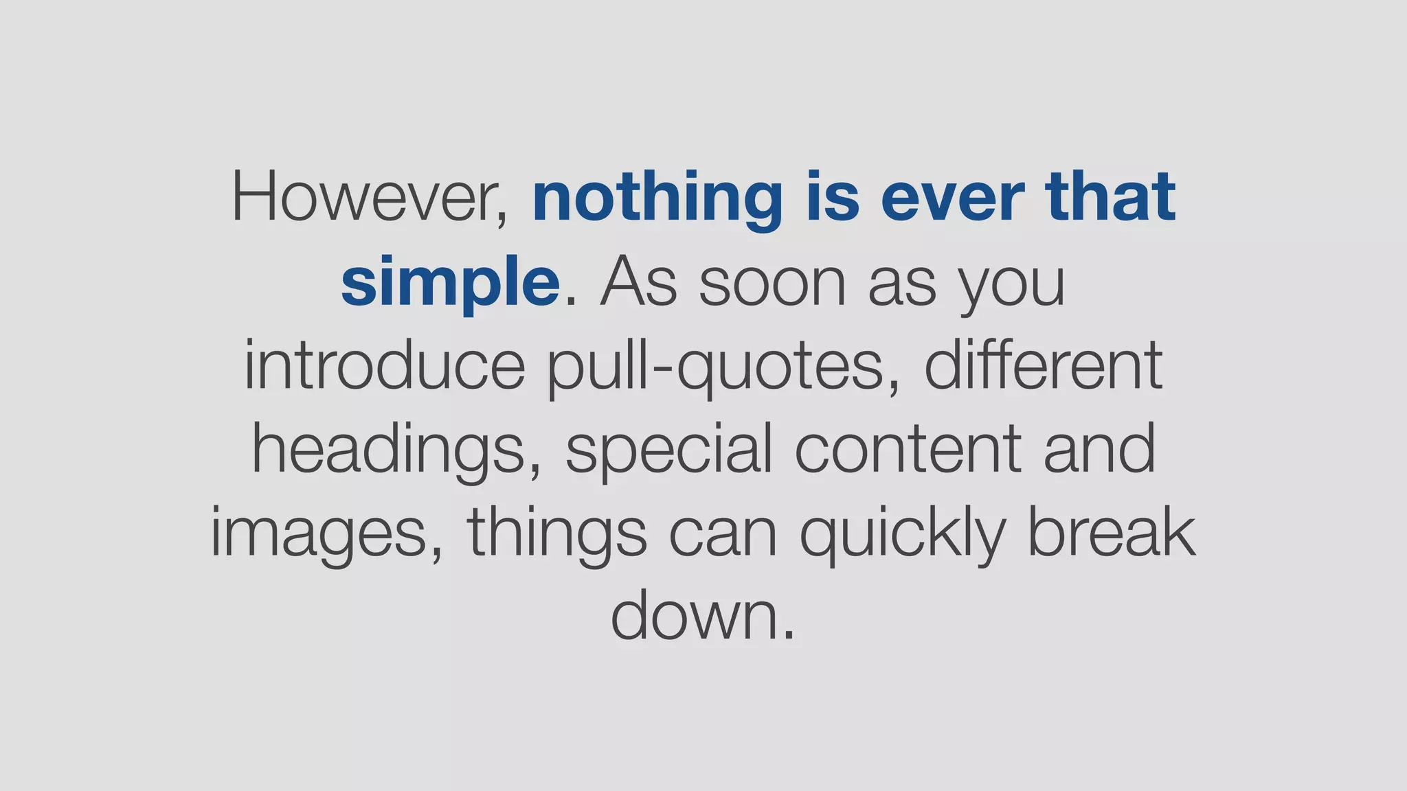However, nothing is ever that
simple. As soon as you
introduce pull-quotes, different
headings, special content and
images, things can quickly break
down.
 