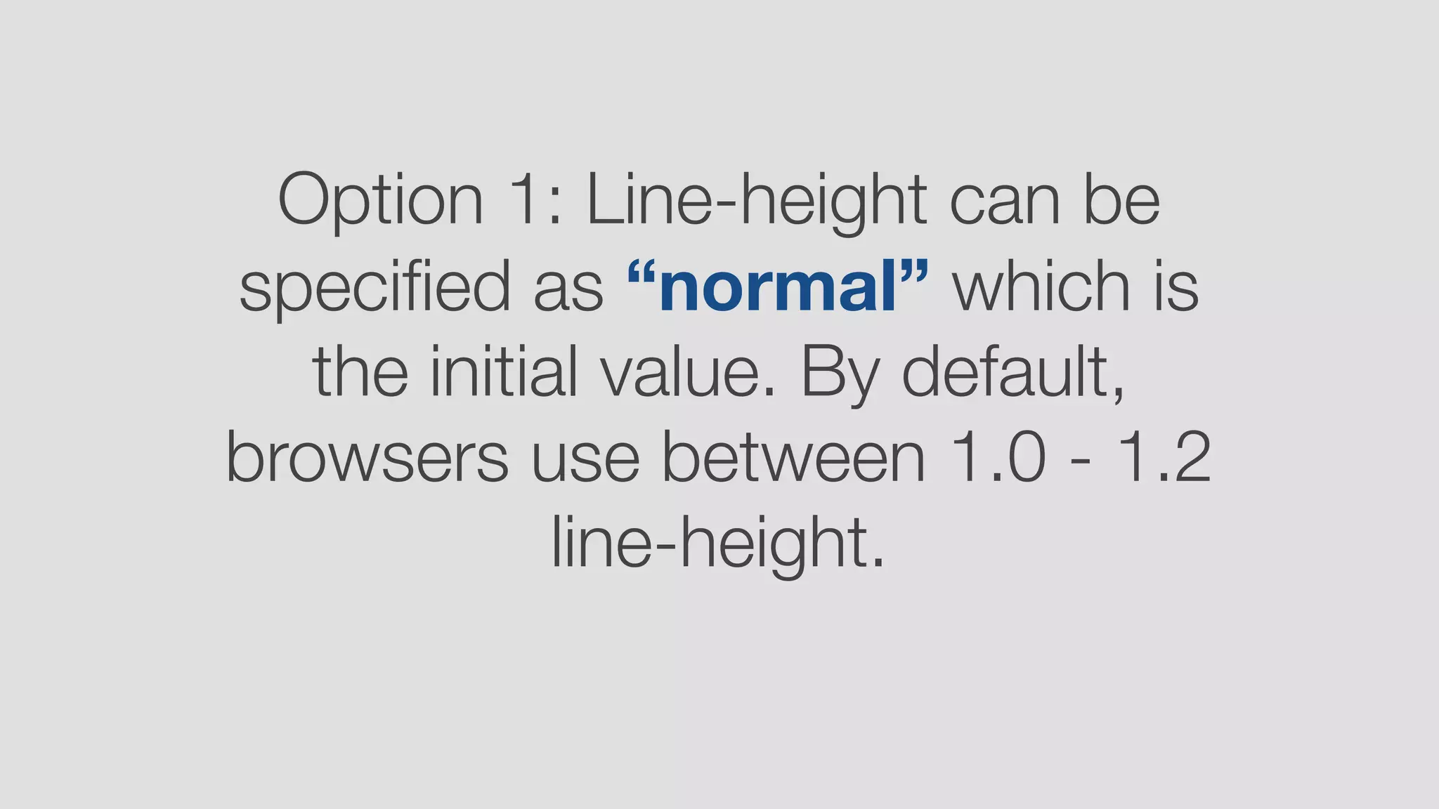Option 1: Line-height can be
speciﬁed as “normal” which is
the initial value. By default,
browsers use between 1.0 - 1.2
line-height.
 