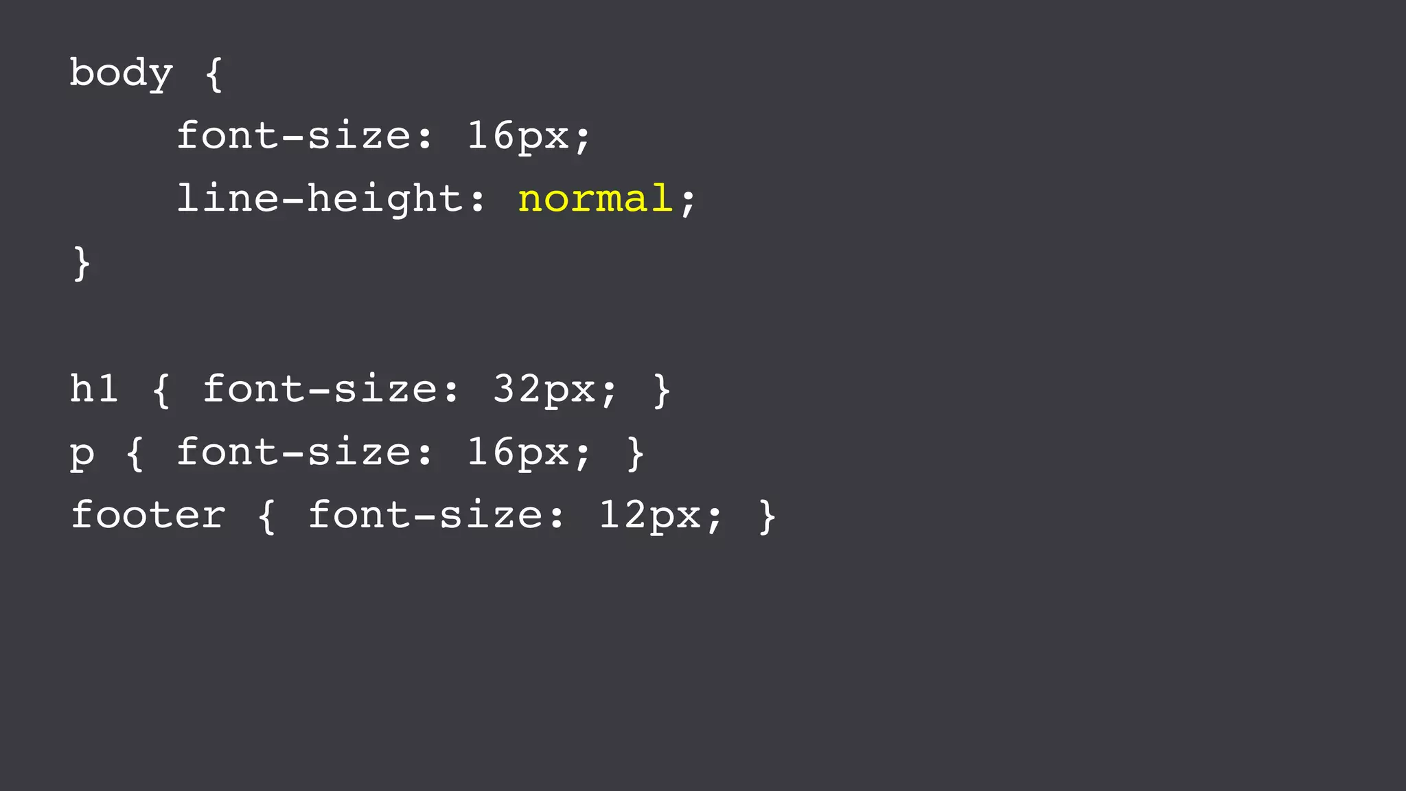 body {
font-size: 16px;
line-height: normal;
}
h1 { font-size: 32px; }
p { font-size: 16px; }
footer { font-size: 12px; }
 