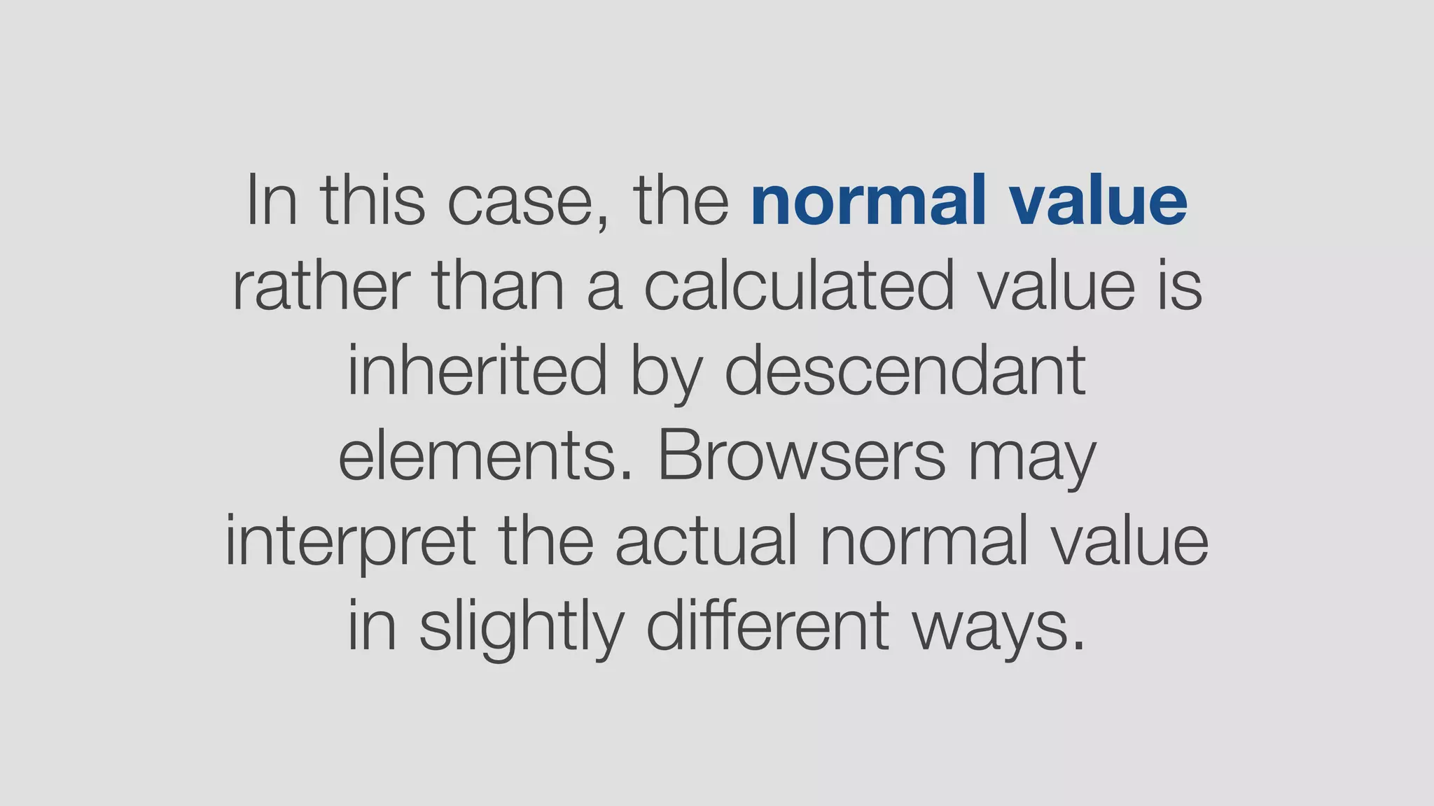 In this case, the normal value
rather than a calculated value is
inherited by descendant
elements. Browsers may
interpret the actual normal value
in slightly different ways.
 