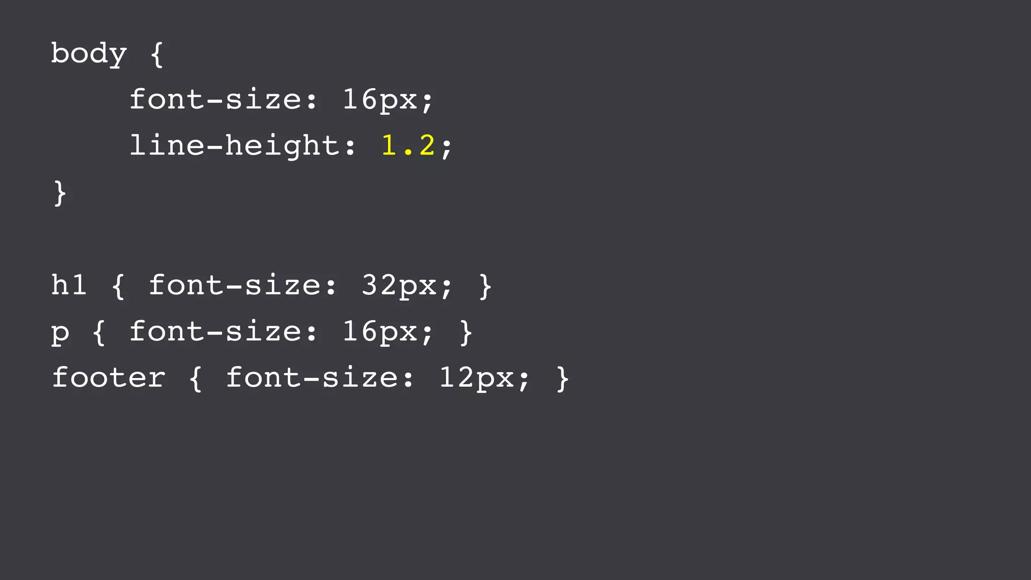 body {
font-size: 16px;
line-height: 1.2;
}
h1 { font-size: 32px; }
p { font-size: 16px; }
footer { font-size: 12px; }
 
