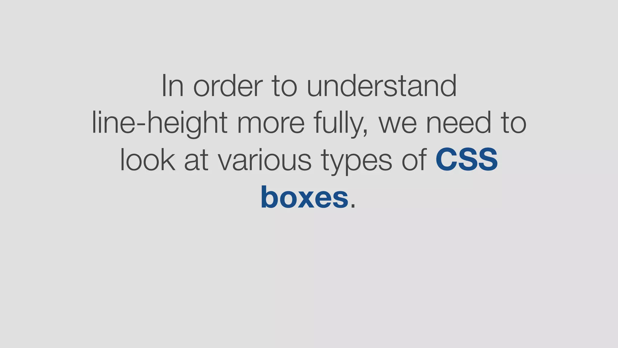 In order to understand  
line-height more fully, we need to
look at various types of CSS
boxes.
 