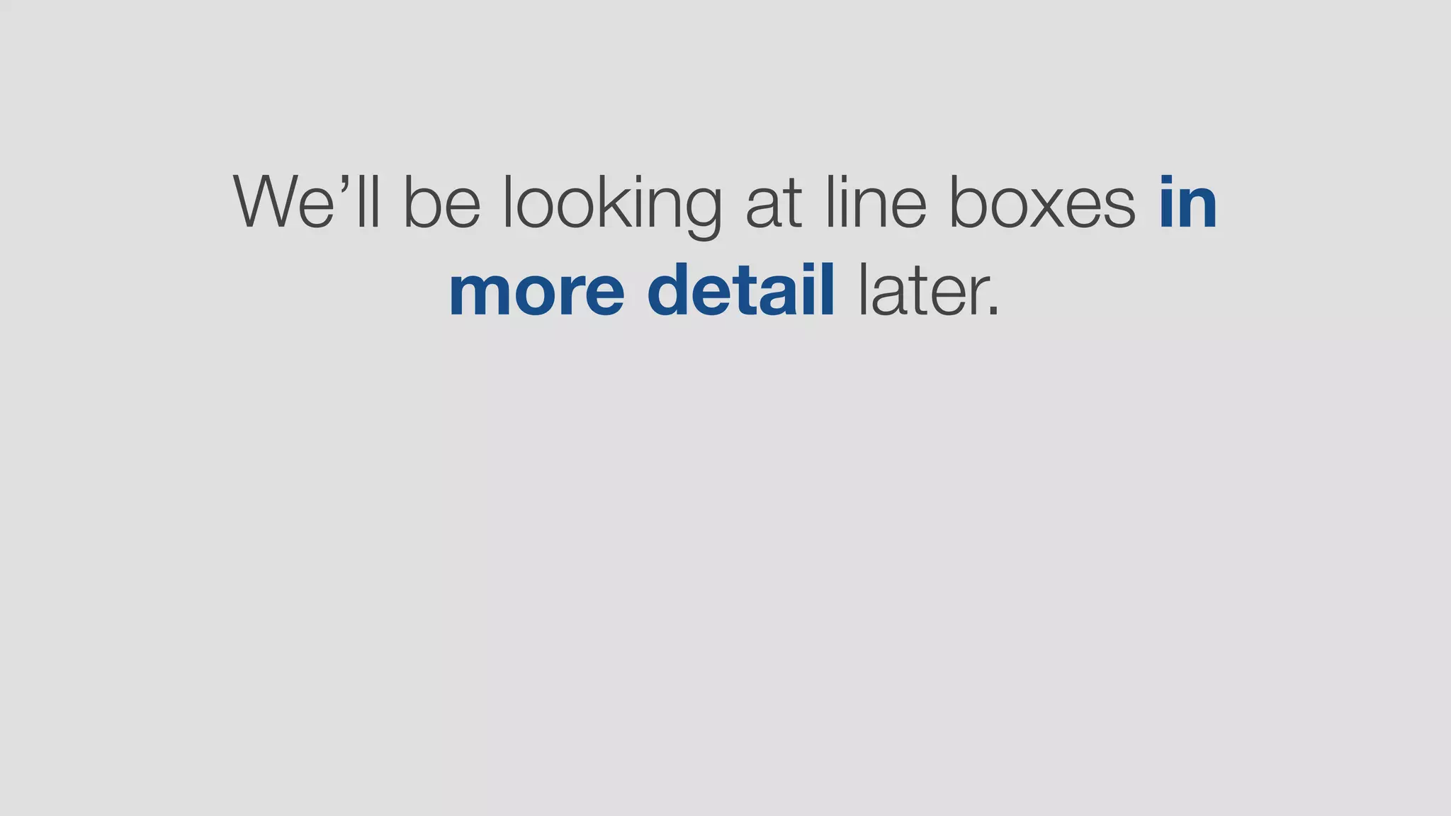 We’ll be looking at line boxes in
more detail later.
 