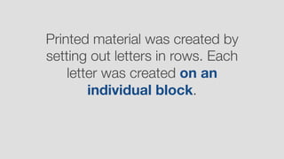 Printed material was created by
setting out letters in rows. Each
letter was created on an 
individual block.
 