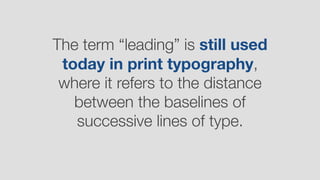 The term “leading” is still used
today in print typography,
where it refers to the distance
between the baselines of
successive lines of type.
 