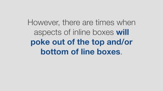 However, there are times when
aspects of inline boxes will
poke out of the top and/or
bottom of line boxes.
 