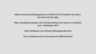 https://www.smashingmagazine.com/2012/12/css-baseline-the-good-
the-bad-and-the-ugly/
http://webdesign.tutsplus.com/articles/setting-web-type-to-a-baseline-
grid--webdesign-3414
http://alistapart.com/article/settingtypeontheweb
http://stephanecurzi.me/baselinecss.2009/grid.html
 