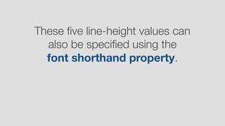 These ﬁve line-height values can
also be speciﬁed using the  
font shorthand property.
 