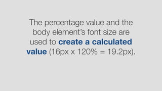 The percentage value and the
body element’s font size are
used to create a calculated
value (16px x 120% = 19.2px).
 