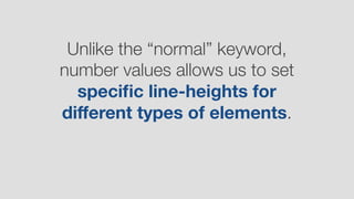 Unlike the “normal” keyword,
number values allows us to set
speciﬁc line-heights for
diﬀerent types of elements.
 