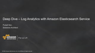 ©	2016,	Amazon	Web	Services,	Inc.	or	its	Affiliates.	All	rights	reserved
Pop-up Loft
©	2016,	Amazon	Web	Services,	Inc.	or	its	Affiliates.	All	rights	reserved
Deep Dive – Log Analytics with Amazon Elasticsearch Service
Pubali Sen,
Solutions Architect
 