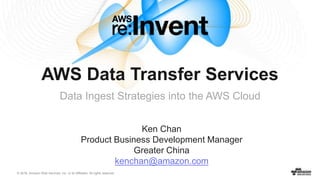 © 2016, Amazon Web Services, Inc. or its Affiliates. All rights reserved.
AWS Data Transfer Services
Data Ingest Strategies into the AWS Cloud
Ken Chan
Product Business Development Manager
Greater China
kenchan@amazon.com
 
