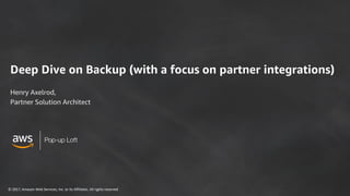 © 2017, Amazon Web Services, Inc. or its Affiliates. All rights reserved
Deep Dive on Backup (with a focus on partner integrations)
Henry Axelrod,
Partner Solution Architect
 