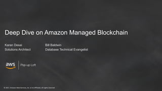 © 2017, Amazon Web Services, Inc. or its Affiliates. All rights reserved
Pop-up Loft
Deep Dive on Amazon Managed Blockchain
Karan Desai Bill Baldwin
Solutions Architect Database Technical Evangelist
 