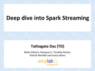 Deep dive into Spark Streaming
Tathagata Das (TD)
Matei Zaharia, Haoyuan Li, Timothy Hunter,
Patrick Wendell and many others
UC BERKELEY
 
