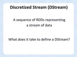 Discretized Stream (DStream)
A sequence of RDDs representing
a stream of data
What does it take to define a DStream?
 
