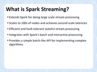 What is Spark Streaming?
 Extends Spark for doing large scale stream processing
 Scales to 100s of nodes and achieves se...
