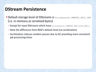 DStream Persistence
 Default storage level of DStreams is StorageLevel.MEMORY_ONLY_SER
(i.e. in memory as serialized byte...