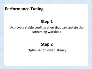 Performance Tuning
Step 1
Achieve a stable configuration that can sustain the
streaming workload
Step 2
Optimize for lower latency
 